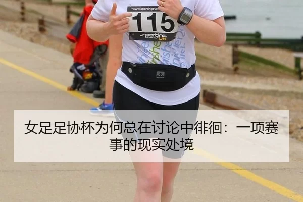 女足足协杯为何总在讨论中徘徊：一项赛事的现实处境