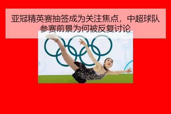 亚冠精英赛抽签成为关注焦点，中超球队参赛前景为何被反复讨论